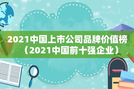 2021中国上市公司品牌价值榜（2021中国前十强企业）