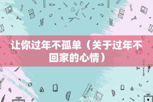 让你过年不孤单（关于过年不回家的心情）