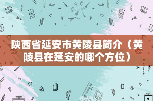 陕西省延安市黄陵县简介（黄陵县在延安的哪个方位）