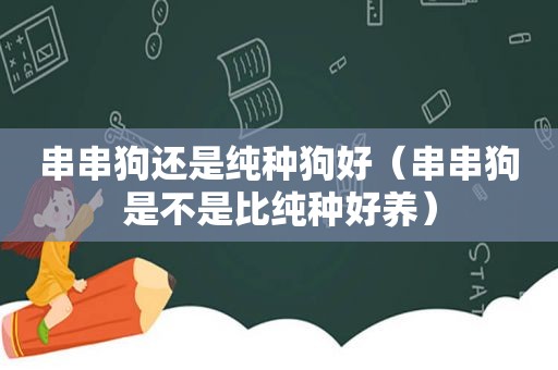 串串狗还是纯种狗好（串串狗是不是比纯种好养）
