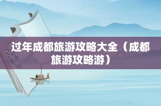过年成都旅游攻略大全（成都旅游攻略游）