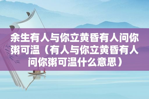 余生有人与你立黄昏有人问你粥可温（有人与你立黄昏有人问你粥可温什么意思）