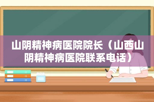 山 *** 神病医院院长（山西山 *** 神病医院联系电话）