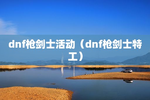 dnf枪剑士活动（dnf枪剑士特工）
