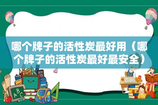 哪个牌子的活性炭最好用（哪个牌子的活性炭最好最安全）