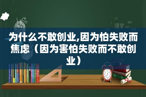 为什么不敢创业,因为怕失败而焦虑（因为害怕失败而不敢创业）
