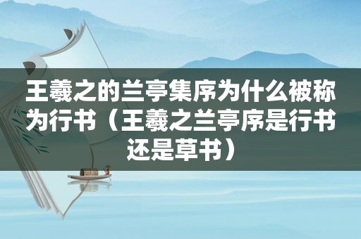 王羲之的兰亭集序为什么被称为行书（王羲之兰亭序是行书还是草书）