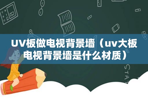 UV板做电视背景墙（uv大板电视背景墙是什么材质）