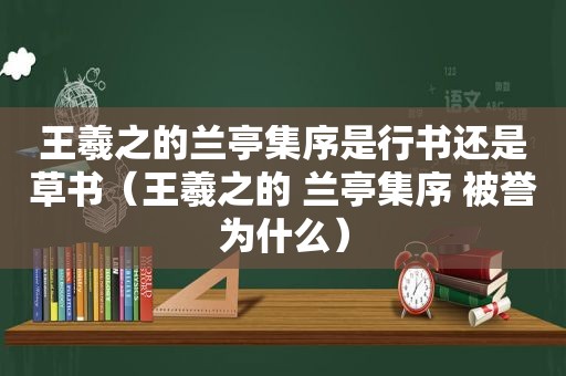 王羲之的兰亭集序是行书还是草书（王羲之的 兰亭集序 被誉为什么）