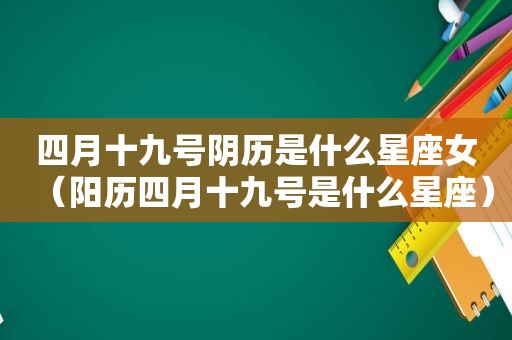 四月十九号阴历是什么星座女（阳历四月十九号是什么星座）