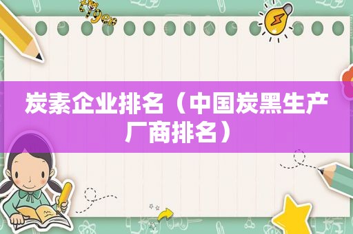 炭素企业排名（中国炭黑生产厂商排名）