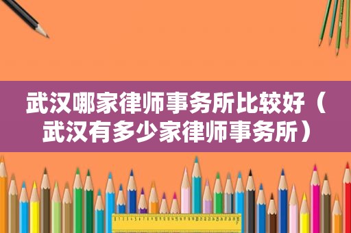 武汉哪家律师事务所比较好（武汉有多少家律师事务所）