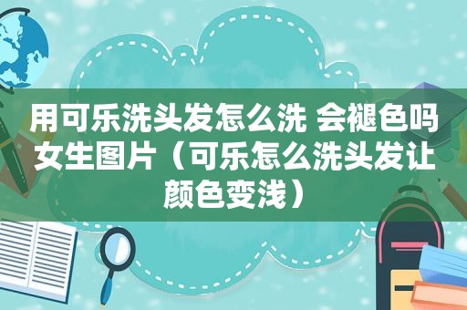 用可乐洗头发怎么洗 会褪色吗女生图片（可乐怎么洗头发让颜色变浅）