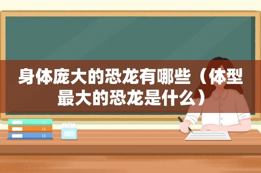身体庞大的恐龙有哪些（体型最大的恐龙是什么）