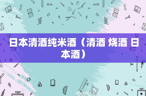 日本清酒纯米酒（清酒 烧酒 日本酒）