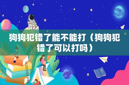 狗狗犯错了能不能打（狗狗犯错了可以打吗）