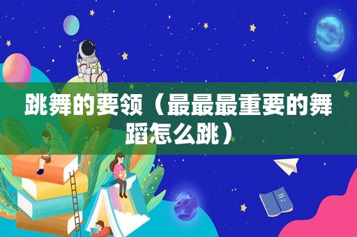 跳舞的要领（最最最重要的舞蹈怎么跳）