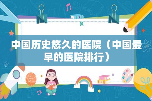 中国历史悠久的医院（中国最早的医院排行）
