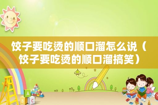 饺子要吃烫的顺口溜怎么说（饺子要吃烫的顺口溜搞笑）