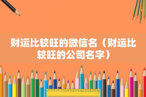 财运比较旺的微信名（财运比较旺的公司名字）