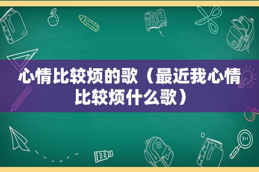 心情比较烦的歌（最近我心情比较烦什么歌）
