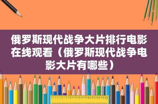 俄罗斯现代战争大片排行电影在线观看（俄罗斯现代战争电影大片有哪些）