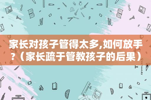 家长对孩子管得太多,如何放手?（家长疏于管教孩子的后果）