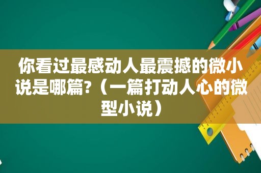 你看过最感动人最震撼的微小说是哪篇?（一篇打动人心的微型小说）