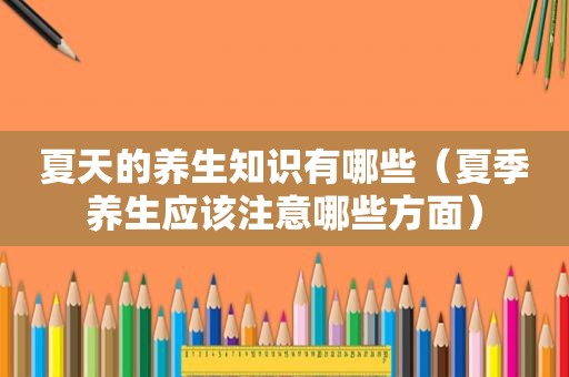 夏天的养生知识有哪些（夏季养生应该注意哪些方面）