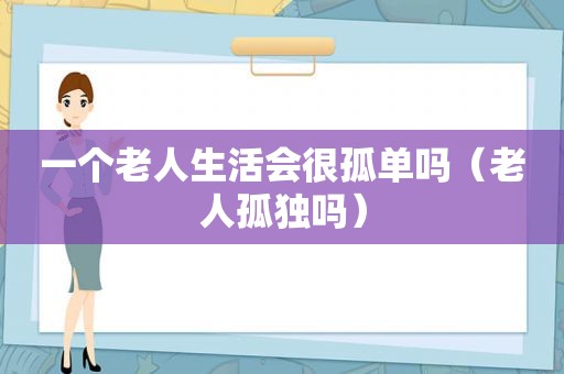 一个老人生活会很孤单吗（老人孤独吗）