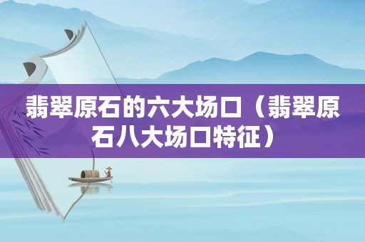 翡翠原石的六大场口（翡翠原石八大场口特征）