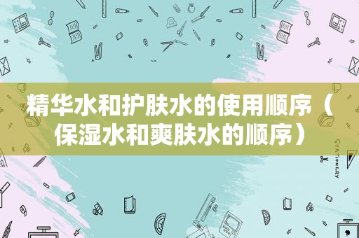 精华水和护肤水的使用顺序（保湿水和爽肤水的顺序）