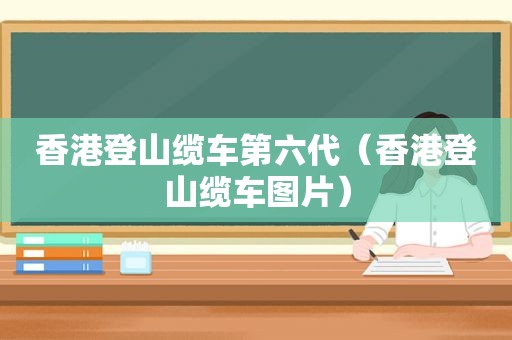 香港登山缆车第六代（香港登山缆车图片）