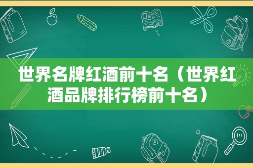 世界名牌红酒前十名（世界红酒品牌排行榜前十名）