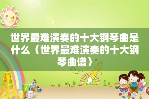 世界最难演奏的十大钢琴曲是什么（世界最难演奏的十大钢琴曲谱）