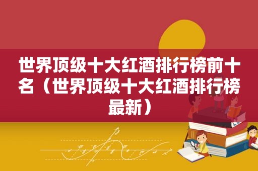 世界顶级十大红酒排行榜前十名（世界顶级十大红酒排行榜最新）
