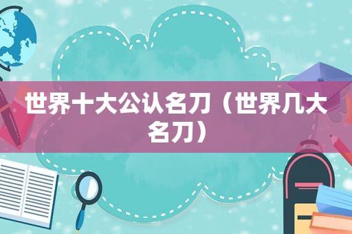 世界十大公认名刀（世界几大名刀）