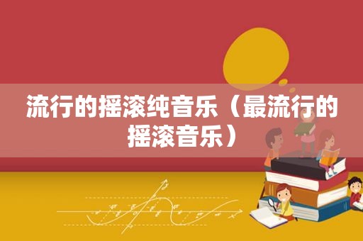 流行的摇滚纯音乐（最流行的摇滚音乐）