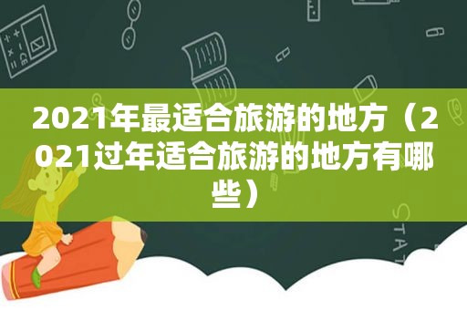2021年最适合旅游的地方（2021过年适合旅游的地方有哪些）