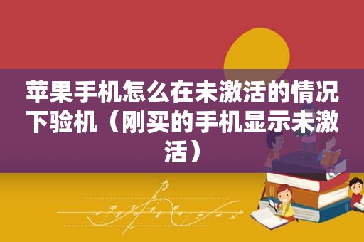 苹果手机怎么在未激活的情况下验机（刚买的手机显示未激活）