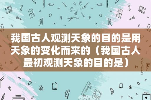 我国古人观测天象的目的是用天象的变化而来的（我国古人最初观测天象的目的是）
