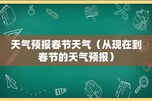 天气预报春节天气（从现在到春节的天气预报）