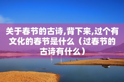 关于春节的古诗,背下来,过个有文化的春节是什么（过春节的古诗有什么）