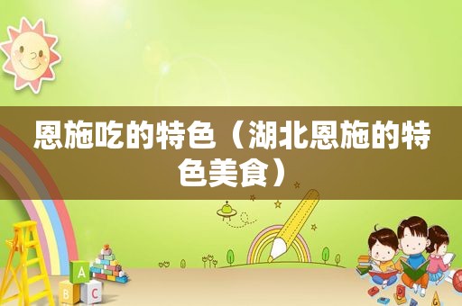 恩施吃的特色（湖北恩施的特色美食）