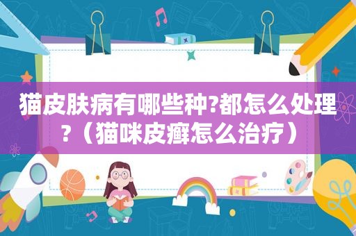 猫皮肤病有哪些种?都怎么处理?（猫咪皮癣怎么治疗）