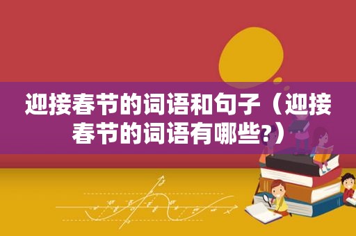 迎接春节的词语和句子（迎接春节的词语有哪些?）
