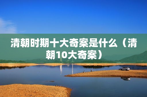 清朝时期十大奇案是什么（清朝10大奇案）