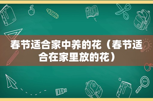春节适合家中养的花（春节适合在家里放的花）
