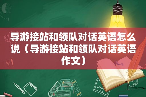 导游接站和领队对话英语怎么说（导游接站和领队对话英语作文）