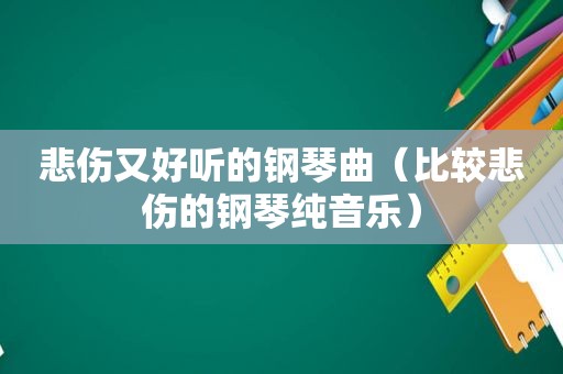 悲伤又好听的钢琴曲（比较悲伤的钢琴纯音乐）